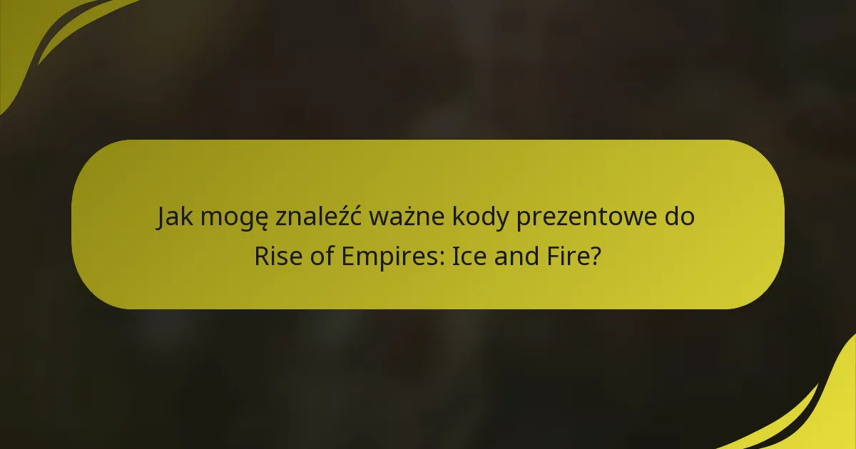 Jak mogę znaleźć ważne kody prezentowe do Rise of Empires: Ice and Fire?